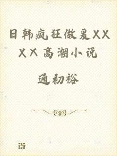 日韩疯狂做爰XXXⅩ高潮小说