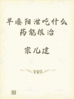早痿阳泄吃什么药能根治
