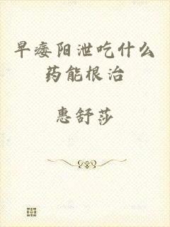 早痿阳泄吃什么药能根治