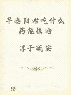 早痿阳泄吃什么药能根治