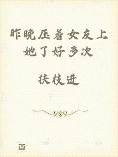 昨晚压着女友上她了好多次