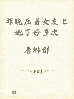 昨晚压着女友上她了好多次