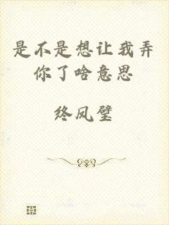 是不是想让我弄你了啥意思