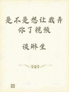 是不是想让我弄你了视频