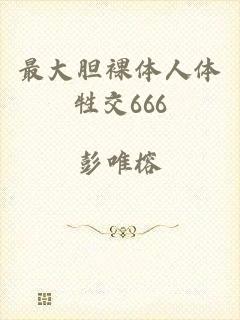最大胆裸体人体牲交666