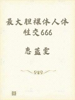 最大胆裸体人体牲交666