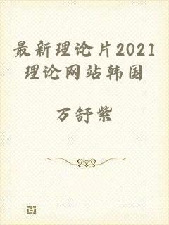 最新理论片2021理论网站韩国