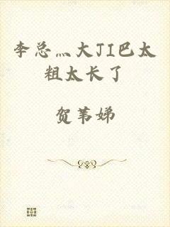李总灬大JI巴太粗太长了