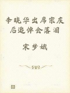 李晓华出席宗庆后追悼会落泪