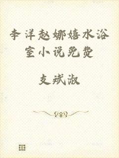 李洋赵娜嬉水浴室小说免费