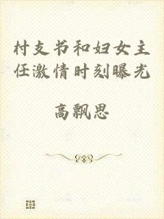 村支书和妇女主任激情时刻曝光