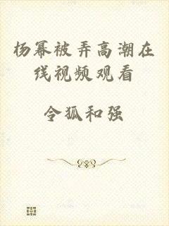 杨幂被弄高潮在线视频观看