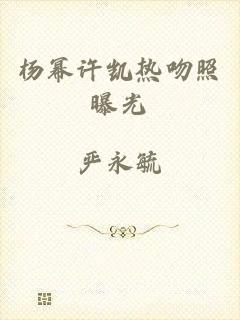 杨幂许凯热吻照曝光