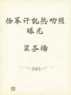 杨幂许凯热吻照曝光