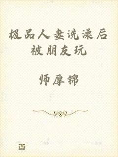 极品人妻洗澡后被朋友玩