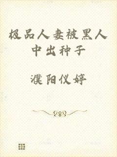 极品人妻被黑人中出种子