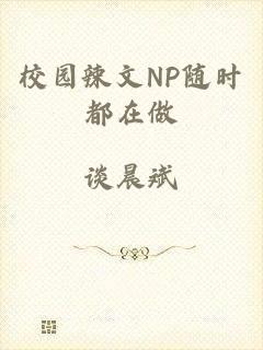 校园辣文NP随时都在做