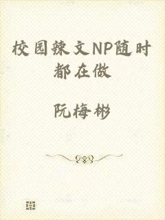 校园辣文NP随时都在做