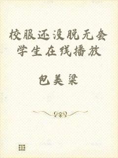 校服还没脱无套学生在线播放