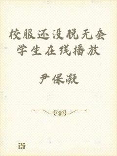 校服还没脱无套学生在线播放
