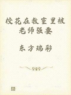 校花在教室里被老师强要