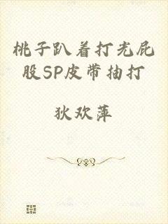 桃子趴着打光屁股SP皮带抽打