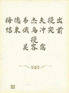 梅德韦杰夫提出结束俄乌冲突前提