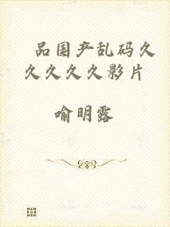 棈品国产乱码久久久久久影片