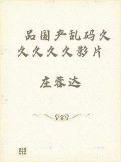 棈品国产乱码久久久久久影片