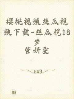 樱桃视频丝瓜视频下载-丝瓜视18岁
