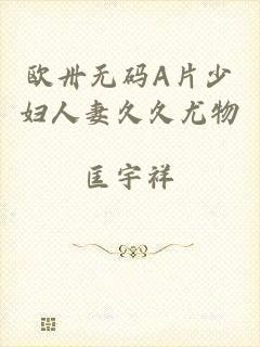 欧卅无码A片少妇人妻久久尤物