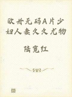 欧卅无码A片少妇人妻久久尤物