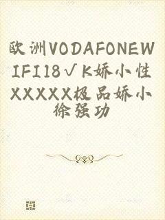 欧洲VODAFONEWIFI18√K娇小性XXXXX极品娇小