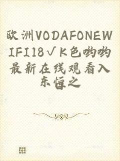 欧洲VODAFONEWIFI18√K色哟哟最新在线观看入口