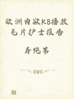 欧洲肉欲K8播放毛片护士报告