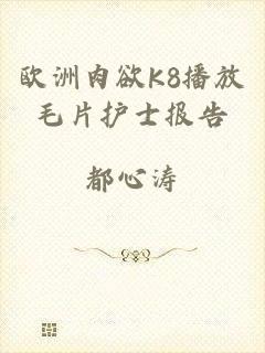 欧洲肉欲K8播放毛片护士报告