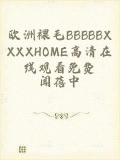 欧洲裸毛BBBBBXXXXHOME高清在线观看免费