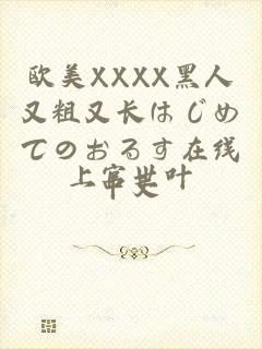 欧美XXXX黑人又粗又长はじめてのおるす在线中文