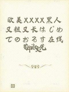 欧美XXXX黑人又粗又长はじめてのおるす在线中文