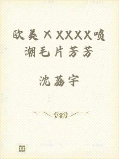 欧美ⅩXXXX喷潮毛片芳芳