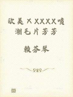 欧美ⅩXXXX喷潮毛片芳芳