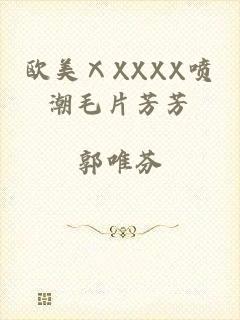 欧美ⅩXXXX喷潮毛片芳芳