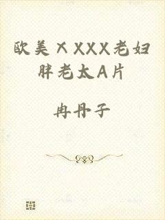 欧美ⅩXXX老妇胖老太A片