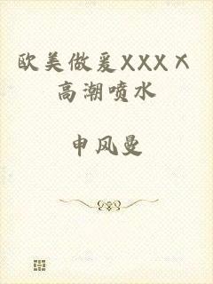 欧美做爰XXXⅩ高潮喷水