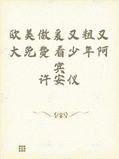 欧美做爰又粗又大免费看少年阿宾