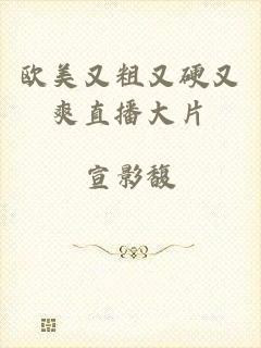 欧美又粗又硬又爽直播大片