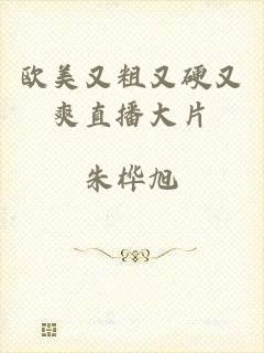 欧美又粗又硬又爽直播大片