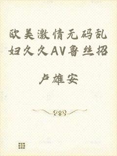 欧美激情无码乱妇久久AV鲁丝招