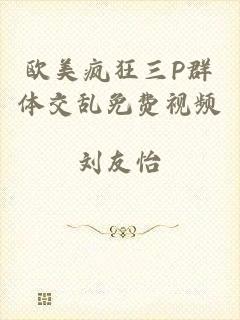 欧美疯狂三P群体交乱免费视频