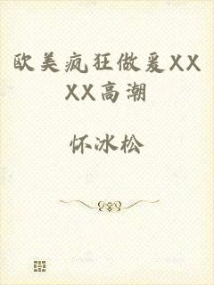 欧美疯狂做爰XXXX高潮